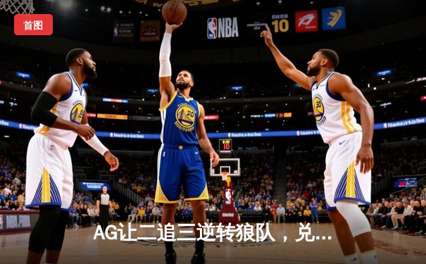 AG让二追三逆转狼队，兑现赛前承诺成功晋级总决赛