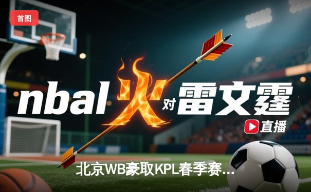 北京WB豪取KPL春季赛七连胜 暖阳澜五杀惊艳全场