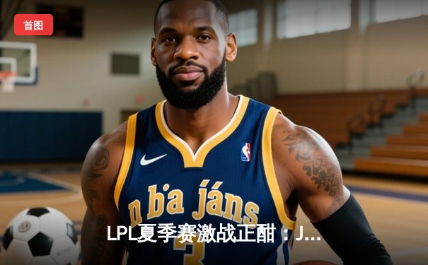 LPL夏季赛激战正酣：JDG鏖战五局险胜TES，Knight关键团战定胜负