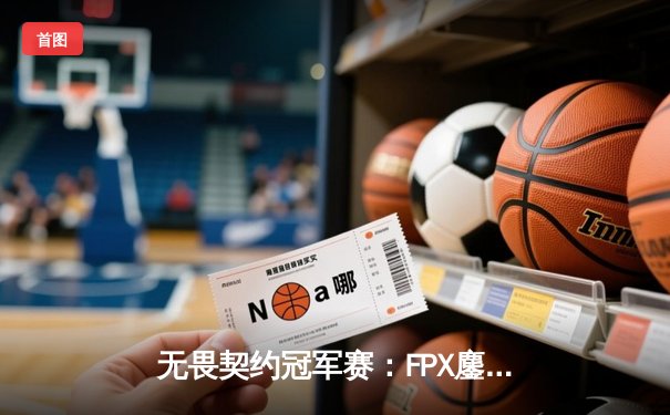 无畏契约冠军赛：FPX鏖战五局力克GEN夺冠，ZHOUGEDAO斩获FMVP