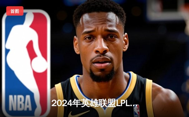 2024年英雄联盟LPL春季赛：BLG强势夺冠，JackeyLove斩获FMVP