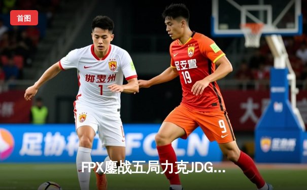 FPX鏖战五局力克JDG，翔掌门霞决胜局carry全场锁定季后赛席位