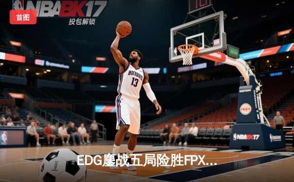 EDG鏖战五局险胜FPX，Viper超神厄斐琉斯锁定季后赛席位