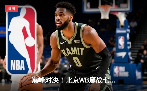 巅峰对决！北京WB鏖战七局险胜重庆狼队，暖阳关键抢龙锁定总决赛席位